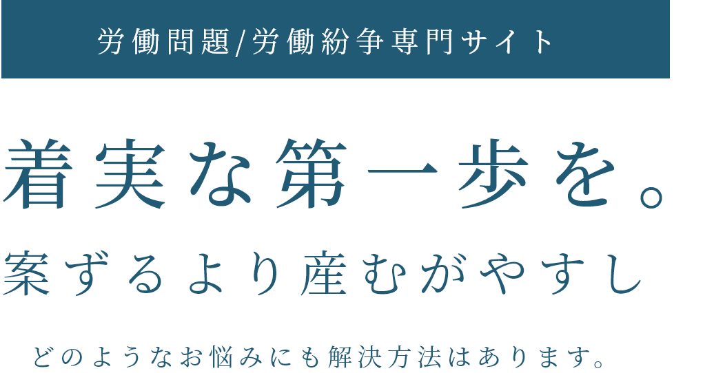 労働問題/労働紛争専門サイト 着実な第一歩を。案ずるより産むがやすしどのようなお悩みにも解決方法はあります。