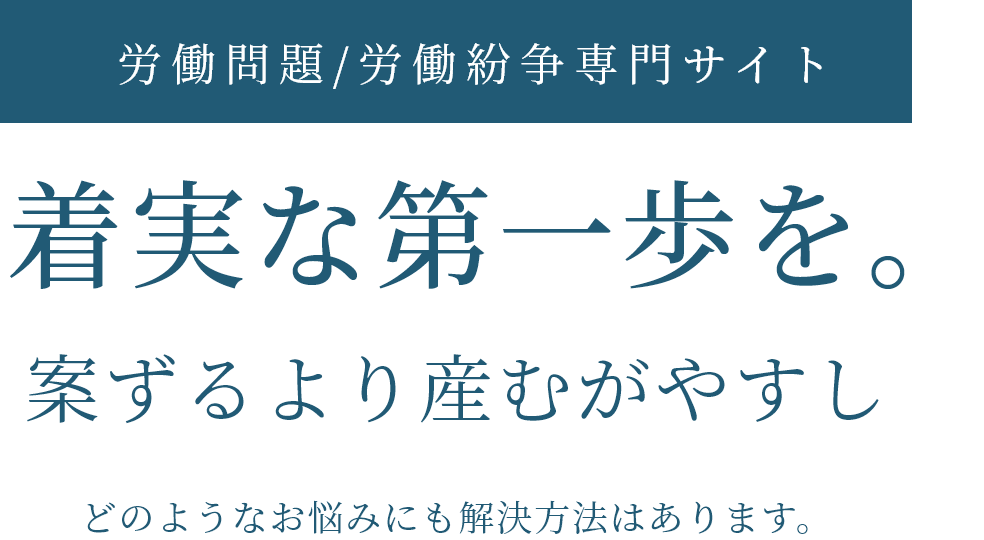 労働問題/労働紛争専門サイト 着実な第一歩を。案ずるより産むがやすしどのようなお悩みにも解決方法はあります。